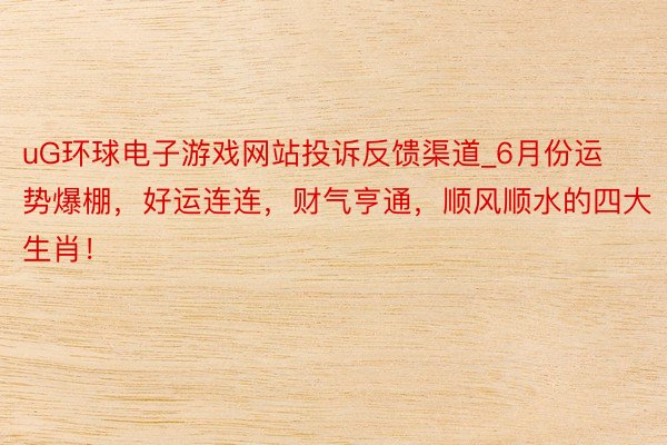 uG环球电子游戏网站投诉反馈渠道_6月份运势爆棚，好运连连，财气亨通，顺风顺水的四大生肖！