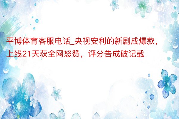 平博体育客服电话_央视安利的新剧成爆款，上线21天获全网怒赞，评分告成破记载
