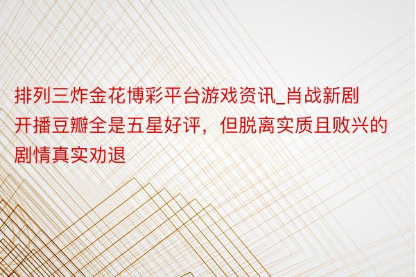 排列三炸金花博彩平台游戏资讯_肖战新剧开播豆瓣全是五星好评，但脱离实质且败兴的剧情真实劝退
