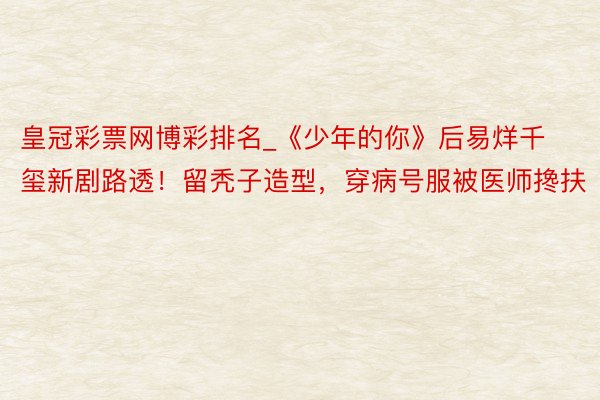 皇冠彩票网博彩排名_《少年的你》后易烊千玺新剧路透！留秃子造型，穿病号服被医师搀扶