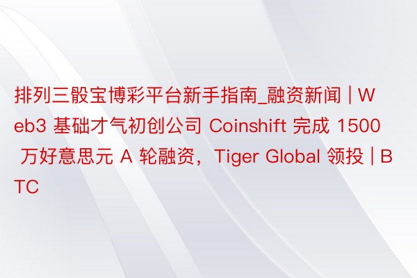 排列三骰宝博彩平台新手指南_融资新闻 | Web3 基础才气初创公司 Coinshift 完成 1500 万好意思元 A 轮融资，Tiger Global 领投 | BTC