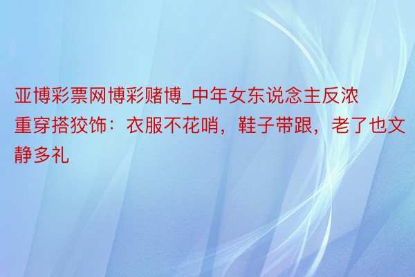 亚博彩票网博彩赌博_中年女东说念主反浓重穿搭狡饰：衣服不花哨，鞋子带跟，老了也文静多礼