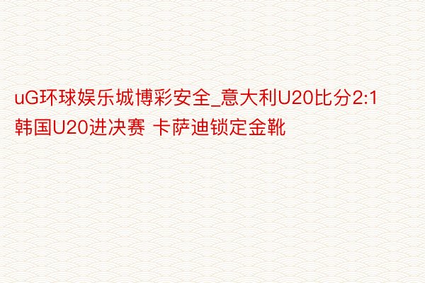 uG环球娱乐城博彩安全_意大利U20比分2:1韩国U20进决赛 卡萨迪锁定金靴