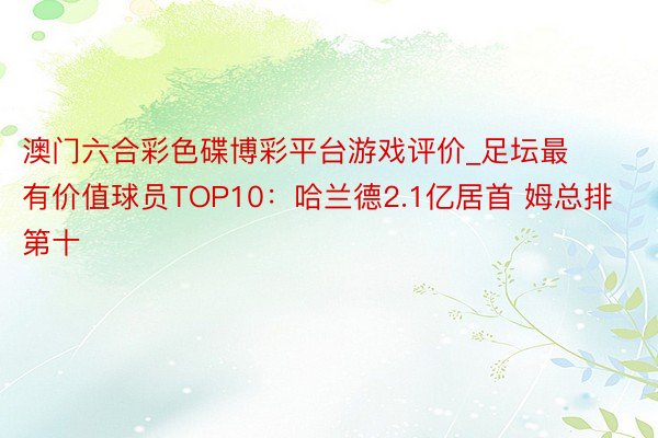 澳门六合彩色碟博彩平台游戏评价_足坛最有价值球员TOP10：哈兰德2.1亿居首 姆总排第十