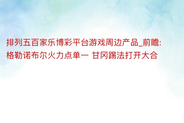 排列五百家乐博彩平台游戏周边产品_前瞻:格勒诺布尔火力点单一 甘冈踢法打开大合