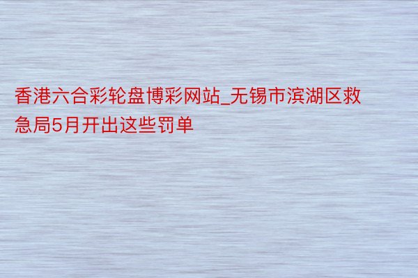 香港六合彩轮盘博彩网站_无锡市滨湖区救急局5月开出这些罚单