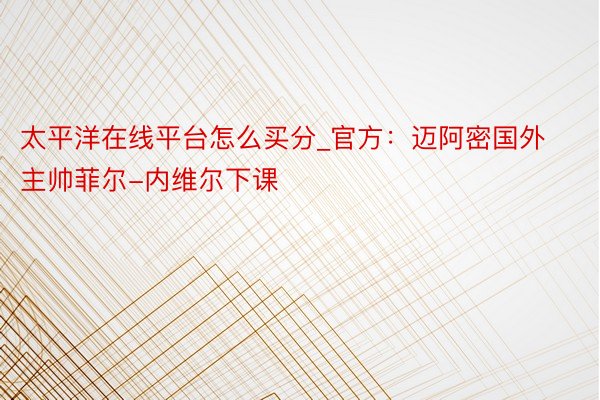 太平洋在线平台怎么买分_官方：迈阿密国外主帅菲尔-内维尔下课